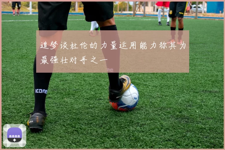 追梦谈杜伦的力量运用能力称其为最强壮对手之一