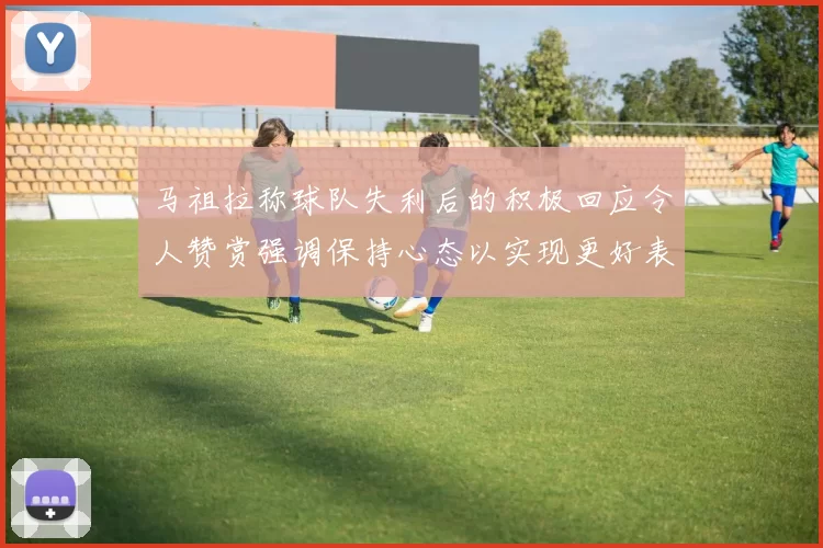 马祖拉称球队失利后的积极回应令人赞赏强调保持心态以实现更好表现
