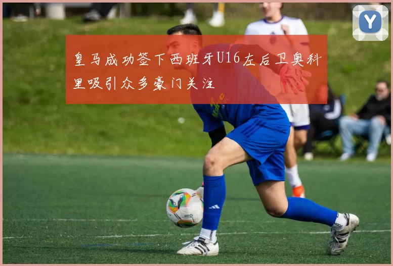 皇马成功签下西班牙U16左后卫奥科里吸引众多豪门关注