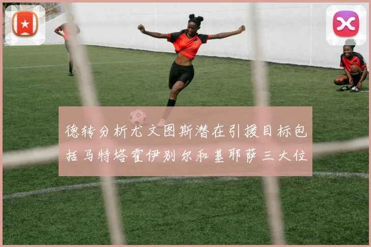 德转分析尤文图斯潜在引援目标包括马特塔霍伊别尔和基耶萨三大位置补强方案