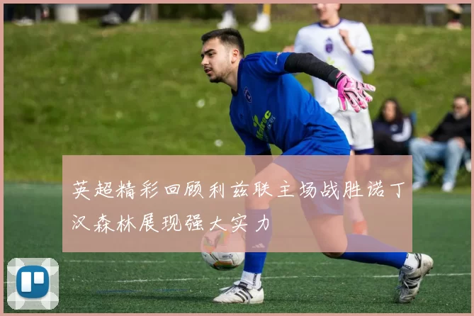 英超精彩回顾利兹联主场战胜诺丁汉森林展现强大实力