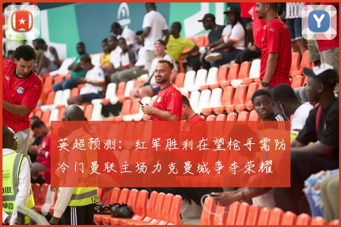 英超预测：红军胜利在望枪手需防冷门曼联主场力克曼城争夺荣耀
