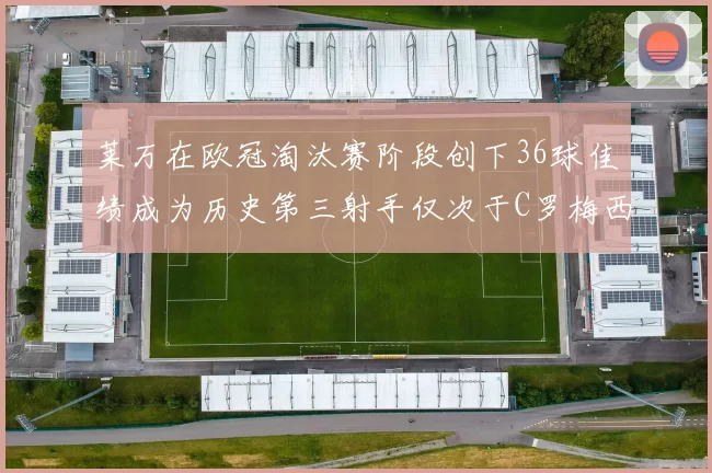 莱万在欧冠淘汰赛阶段创下36球佳绩成为历史第三射手仅次于C罗梅西