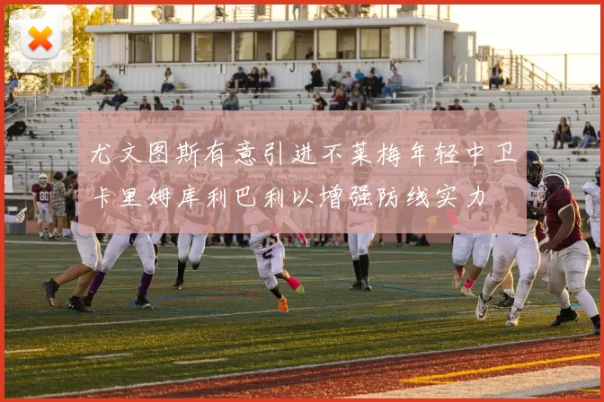 尤文图斯有意引进不莱梅年轻中卫卡里姆库利巴利以增强防线实力