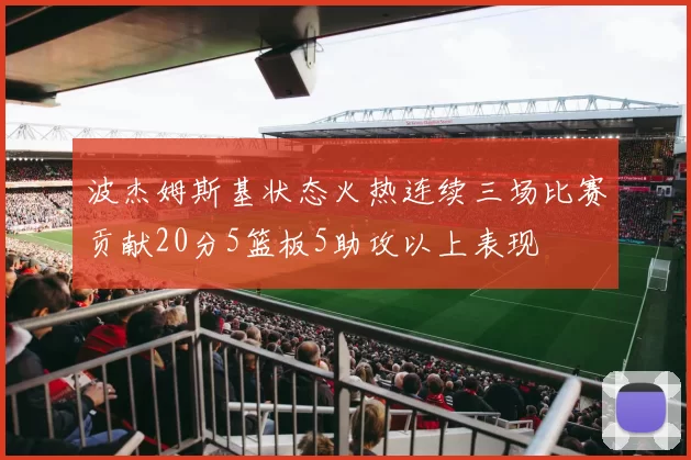 波杰姆斯基状态火热连续三场比赛贡献20分5篮板5助攻以上表现