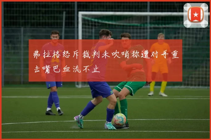 弗拉格怒斥裁判未吹哨称遭对手重击嘴巴血流不止