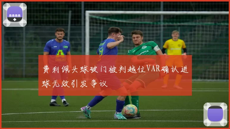 费利佩头球破门被判越位VAR确认进球无效引发争议