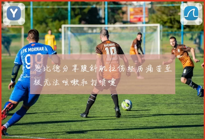 恩比德分享腹斜肌拉伤经历痛苦至极无法咳嗽和打喷嚏