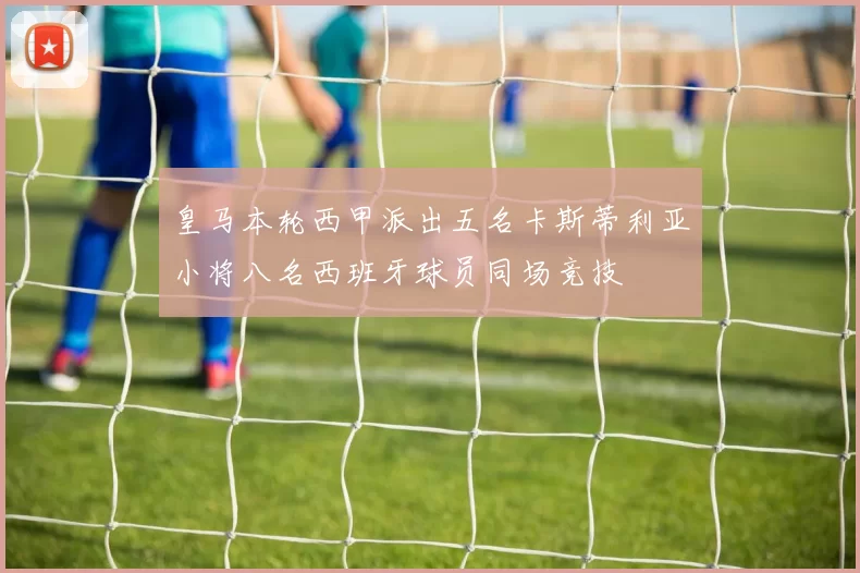 皇马本轮西甲派出五名卡斯蒂利亚小将八名西班牙球员同场竞技