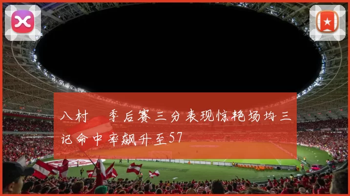 八村塁季后赛三分表现惊艳场均三记命中率飙升至57