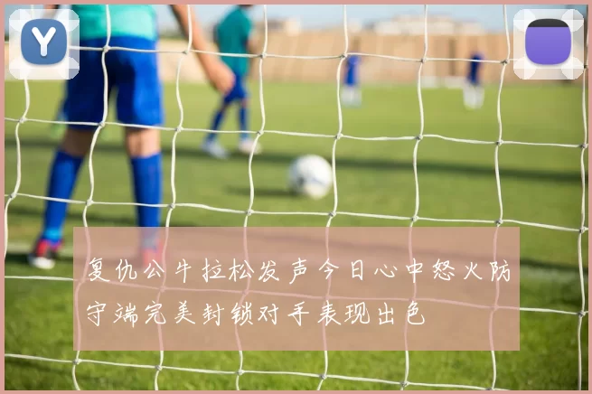 复仇公牛拉松发声今日心中怒火防守端完美封锁对手表现出色