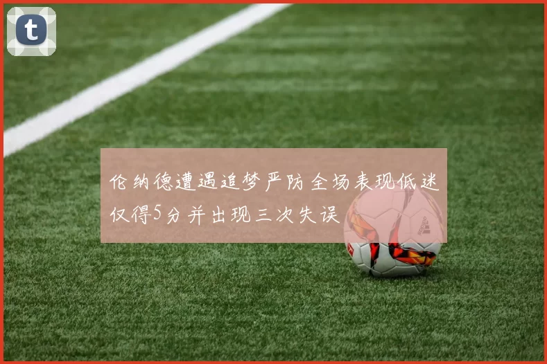 伦纳德遭遇追梦严防全场表现低迷仅得5分并出现三次失误
