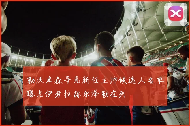 勒沃库森寻觅新任主帅候选人名单曝光伊劳拉赫尔泽勒在列