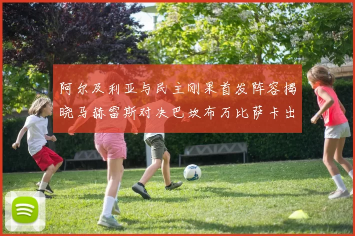 阿尔及利亚与民主刚果首发阵容揭晓马赫雷斯对决巴坎布万比萨卡出战
