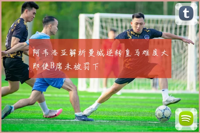 阿韦洛亚解析曼城逆转皇马难度大即使B席未被罚下