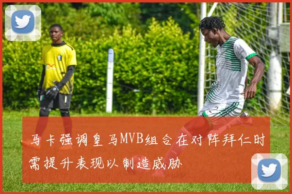 马卡强调皇马MVB组合在对阵拜仁时需提升表现以制造威胁