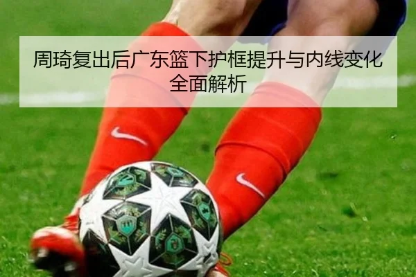 周琦复出后广东篮下护框提升与内线变化全面解析